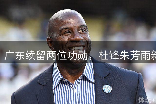 广东续留两位功勋，杜锋朱芳雨新任职务助力球队